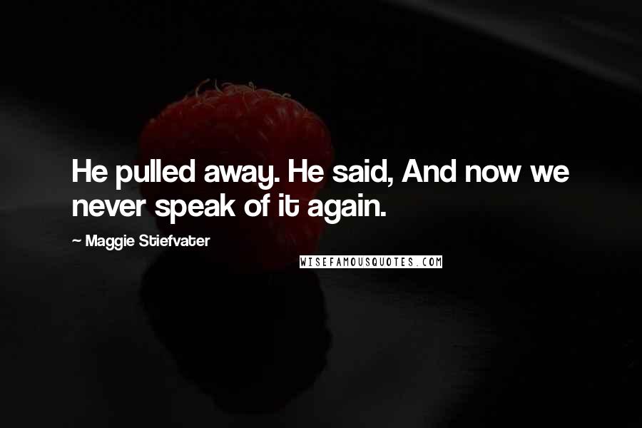 Maggie Stiefvater Quotes: He pulled away. He said, And now we never speak of it again.