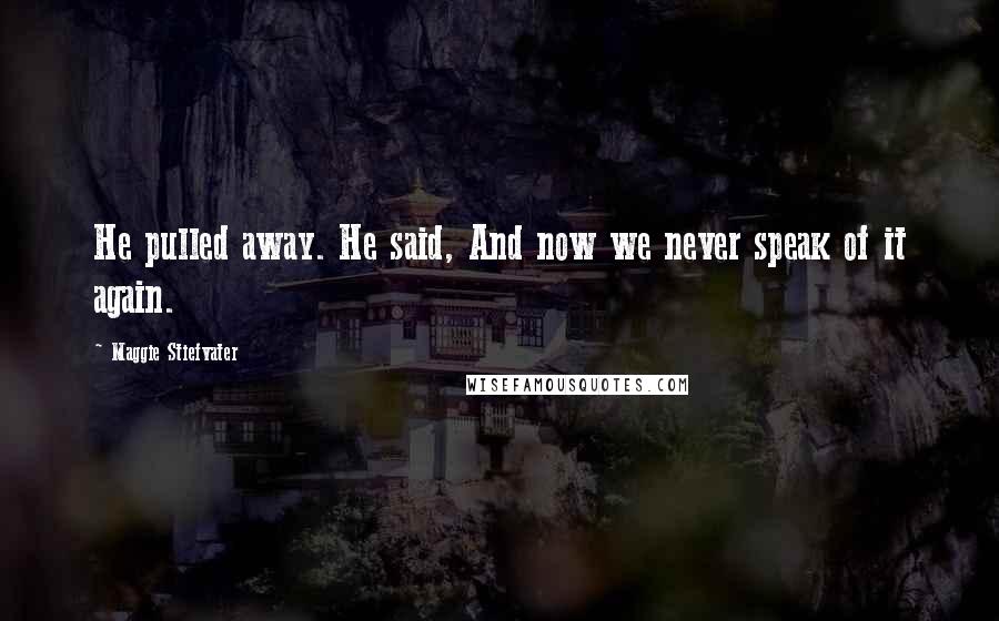 Maggie Stiefvater Quotes: He pulled away. He said, And now we never speak of it again.