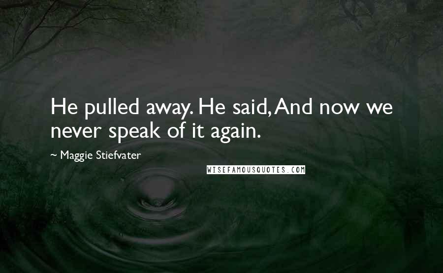 Maggie Stiefvater Quotes: He pulled away. He said, And now we never speak of it again.