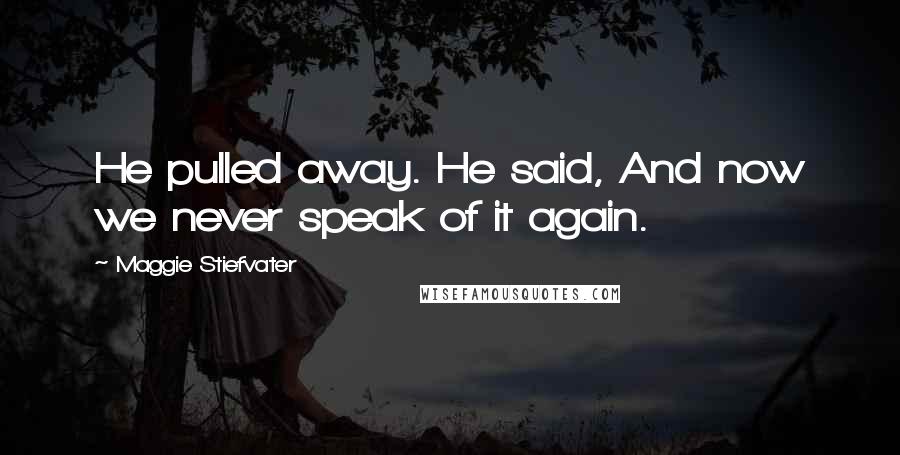 Maggie Stiefvater Quotes: He pulled away. He said, And now we never speak of it again.
