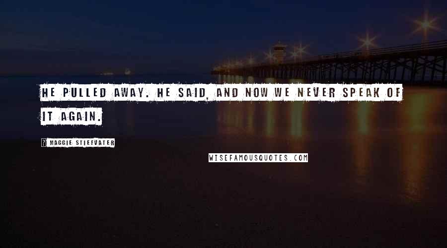 Maggie Stiefvater Quotes: He pulled away. He said, And now we never speak of it again.