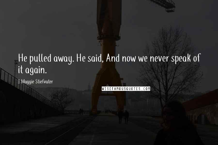 Maggie Stiefvater Quotes: He pulled away. He said, And now we never speak of it again.
