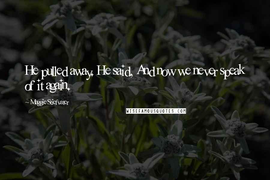 Maggie Stiefvater Quotes: He pulled away. He said, And now we never speak of it again.