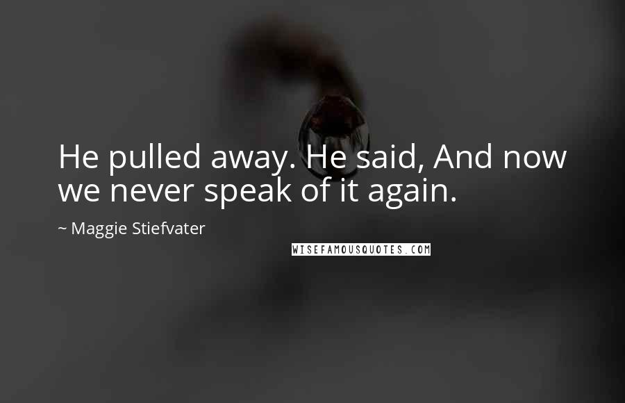 Maggie Stiefvater Quotes: He pulled away. He said, And now we never speak of it again.
