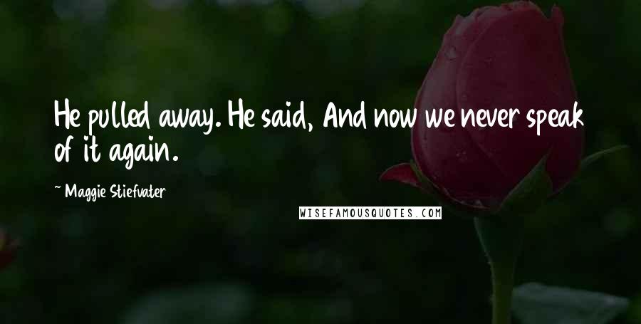 Maggie Stiefvater Quotes: He pulled away. He said, And now we never speak of it again.