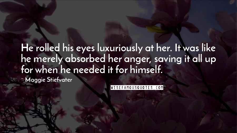 Maggie Stiefvater Quotes: He rolled his eyes luxuriously at her. It was like he merely absorbed her anger, saving it all up for when he needed it for himself.