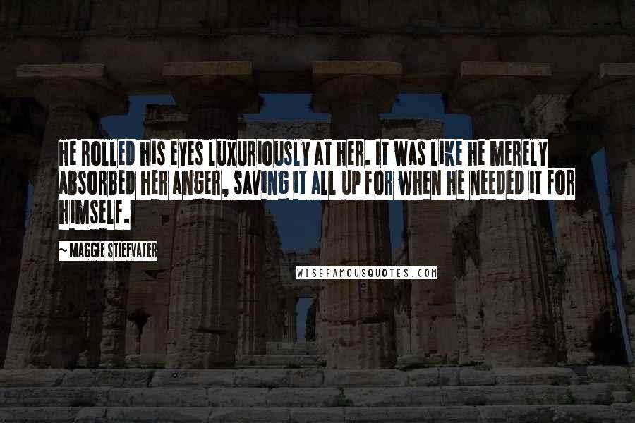 Maggie Stiefvater Quotes: He rolled his eyes luxuriously at her. It was like he merely absorbed her anger, saving it all up for when he needed it for himself.