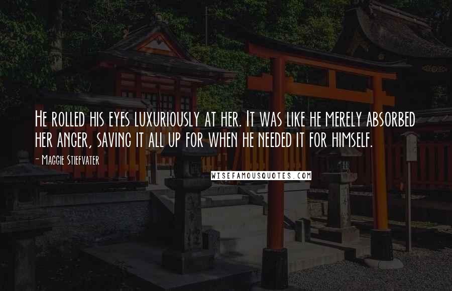 Maggie Stiefvater Quotes: He rolled his eyes luxuriously at her. It was like he merely absorbed her anger, saving it all up for when he needed it for himself.