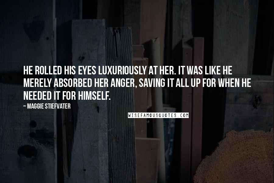 Maggie Stiefvater Quotes: He rolled his eyes luxuriously at her. It was like he merely absorbed her anger, saving it all up for when he needed it for himself.