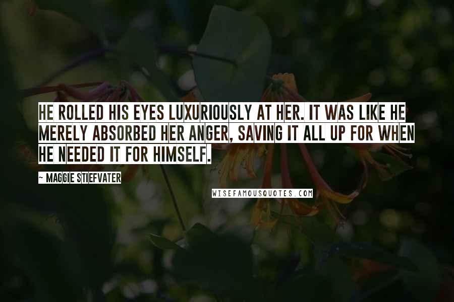 Maggie Stiefvater Quotes: He rolled his eyes luxuriously at her. It was like he merely absorbed her anger, saving it all up for when he needed it for himself.