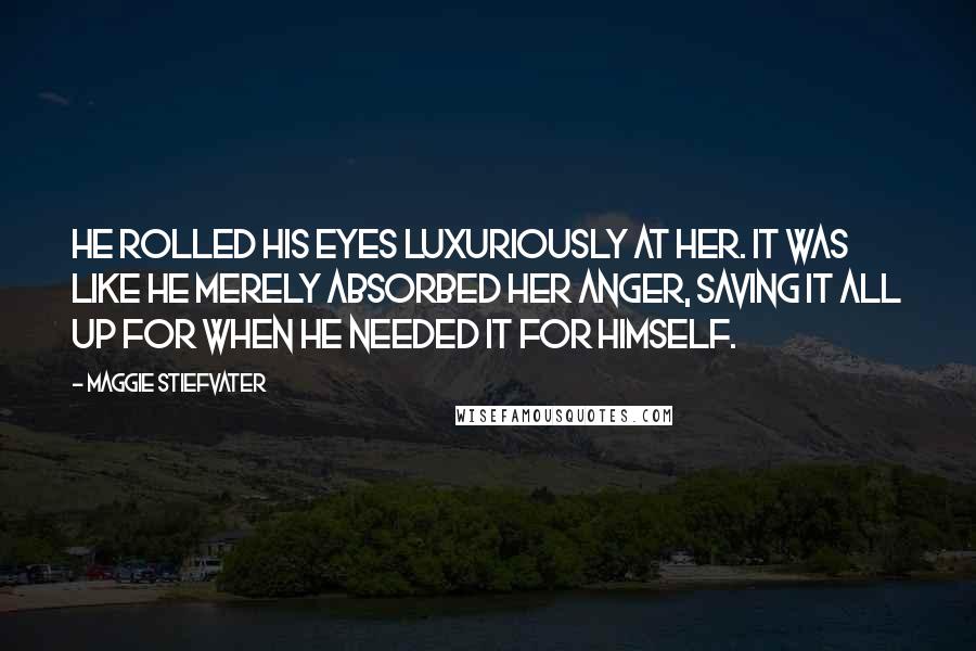 Maggie Stiefvater Quotes: He rolled his eyes luxuriously at her. It was like he merely absorbed her anger, saving it all up for when he needed it for himself.