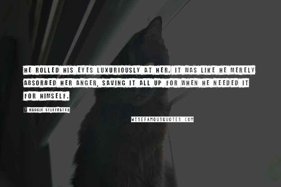 Maggie Stiefvater Quotes: He rolled his eyes luxuriously at her. It was like he merely absorbed her anger, saving it all up for when he needed it for himself.