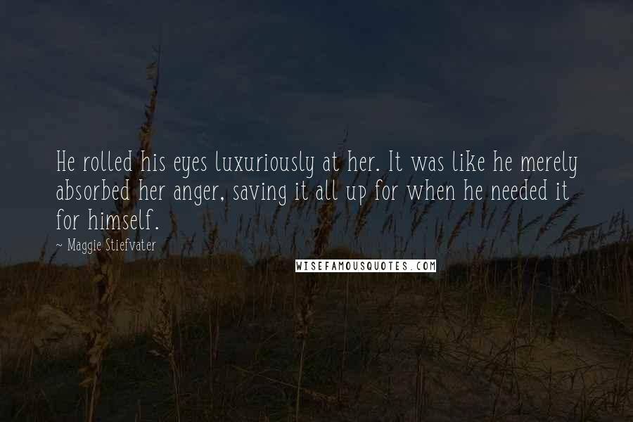 Maggie Stiefvater Quotes: He rolled his eyes luxuriously at her. It was like he merely absorbed her anger, saving it all up for when he needed it for himself.