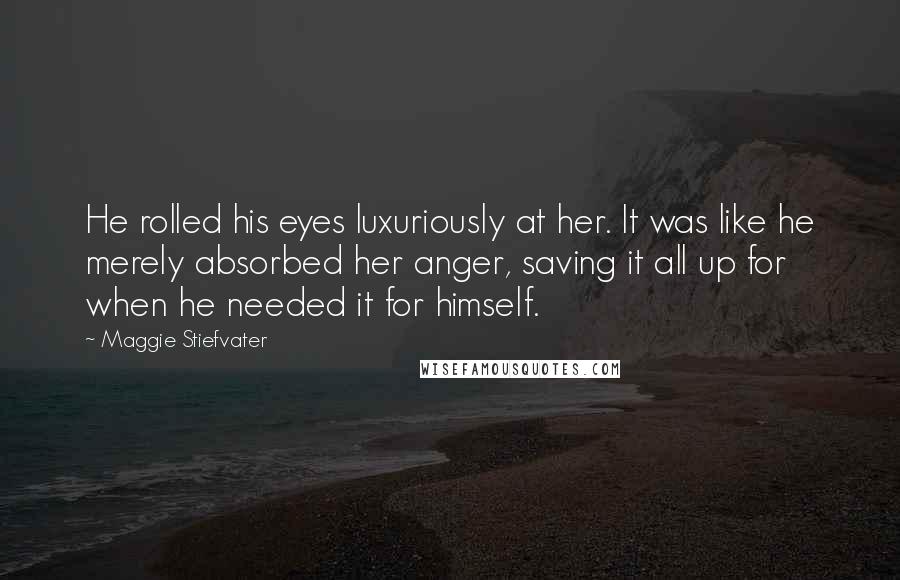 Maggie Stiefvater Quotes: He rolled his eyes luxuriously at her. It was like he merely absorbed her anger, saving it all up for when he needed it for himself.