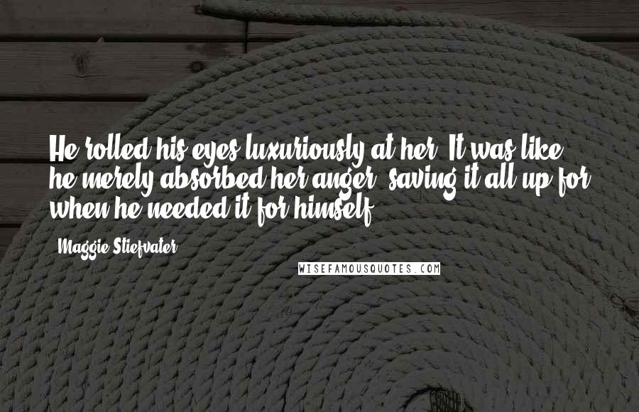 Maggie Stiefvater Quotes: He rolled his eyes luxuriously at her. It was like he merely absorbed her anger, saving it all up for when he needed it for himself.