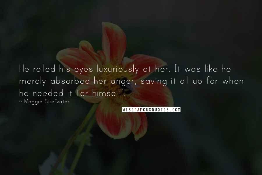 Maggie Stiefvater Quotes: He rolled his eyes luxuriously at her. It was like he merely absorbed her anger, saving it all up for when he needed it for himself.