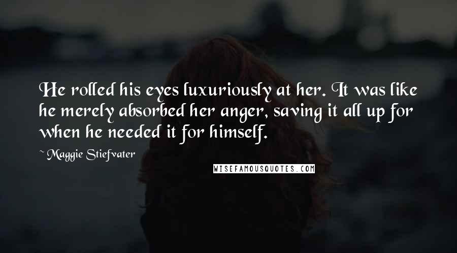 Maggie Stiefvater Quotes: He rolled his eyes luxuriously at her. It was like he merely absorbed her anger, saving it all up for when he needed it for himself.