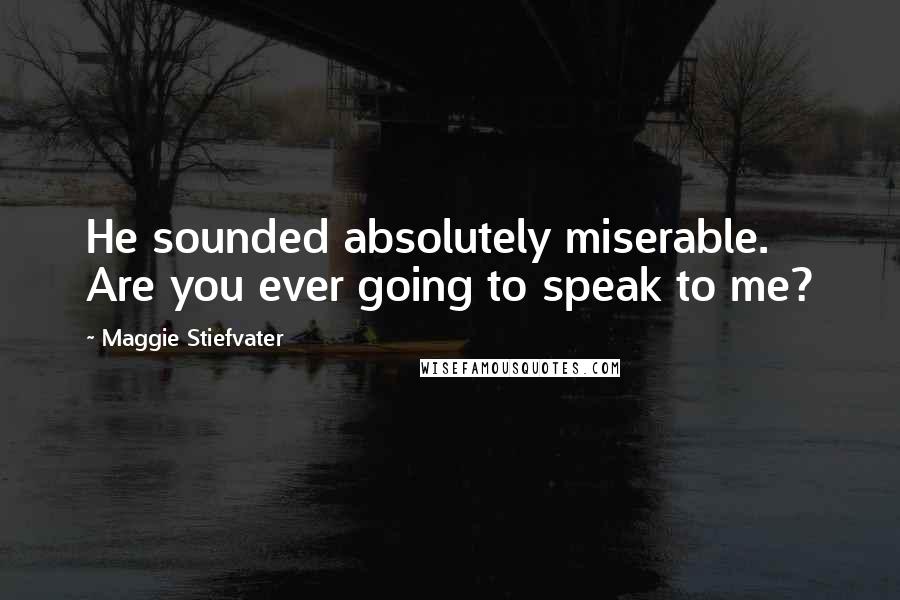 Maggie Stiefvater Quotes: He sounded absolutely miserable. Are you ever going to speak to me?