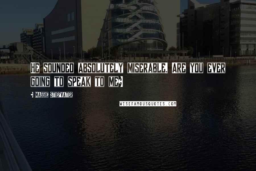Maggie Stiefvater Quotes: He sounded absolutely miserable. Are you ever going to speak to me?