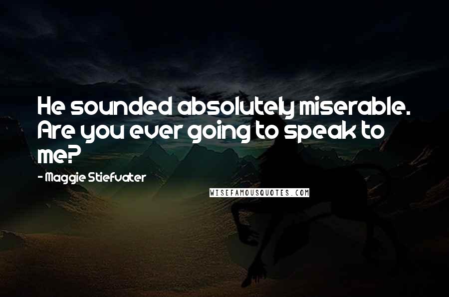 Maggie Stiefvater Quotes: He sounded absolutely miserable. Are you ever going to speak to me?