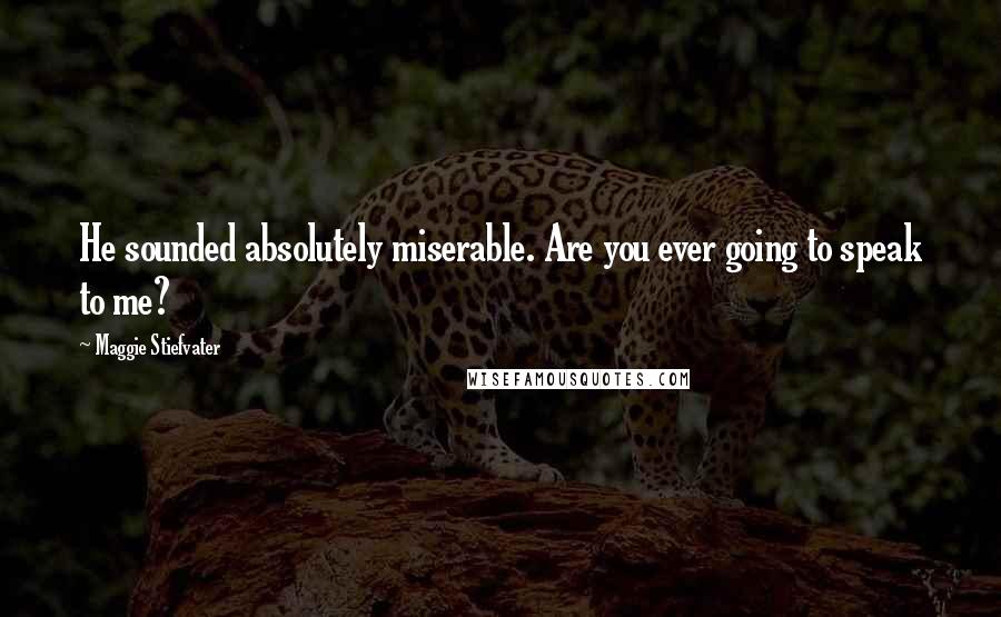 Maggie Stiefvater Quotes: He sounded absolutely miserable. Are you ever going to speak to me?