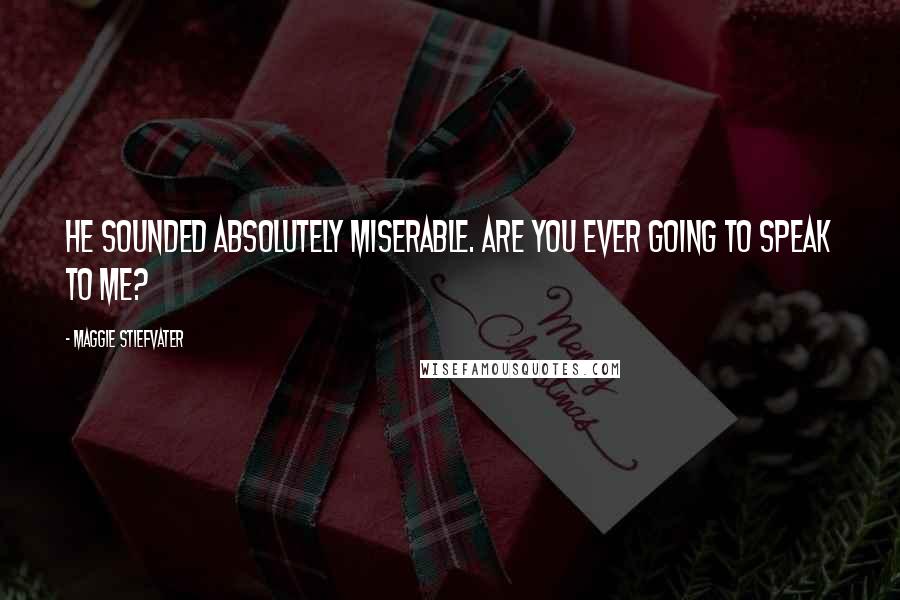 Maggie Stiefvater Quotes: He sounded absolutely miserable. Are you ever going to speak to me?