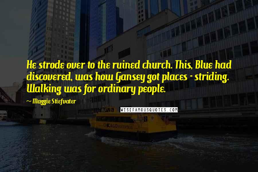 Maggie Stiefvater Quotes: He strode over to the ruined church. This, Blue had discovered, was how Gansey got places - striding. Walking was for ordinary people.