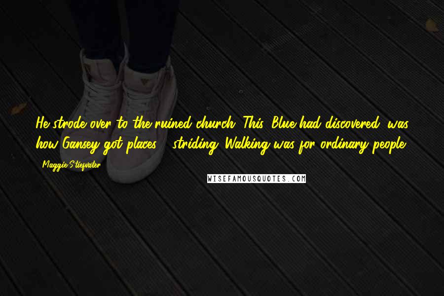 Maggie Stiefvater Quotes: He strode over to the ruined church. This, Blue had discovered, was how Gansey got places - striding. Walking was for ordinary people.