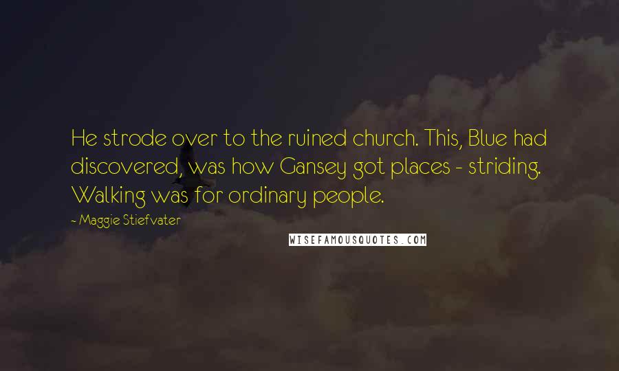 Maggie Stiefvater Quotes: He strode over to the ruined church. This, Blue had discovered, was how Gansey got places - striding. Walking was for ordinary people.