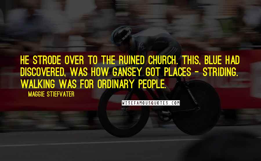 Maggie Stiefvater Quotes: He strode over to the ruined church. This, Blue had discovered, was how Gansey got places - striding. Walking was for ordinary people.