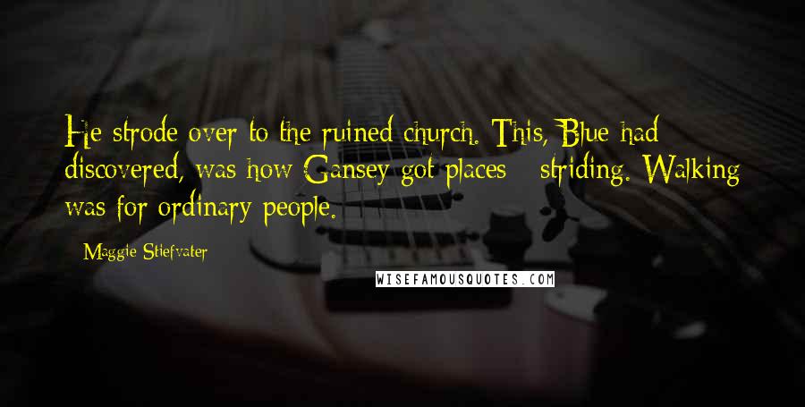 Maggie Stiefvater Quotes: He strode over to the ruined church. This, Blue had discovered, was how Gansey got places - striding. Walking was for ordinary people.