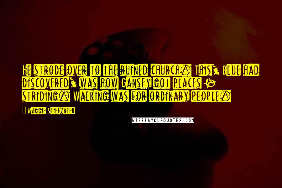 Maggie Stiefvater Quotes: He strode over to the ruined church. This, Blue had discovered, was how Gansey got places - striding. Walking was for ordinary people.