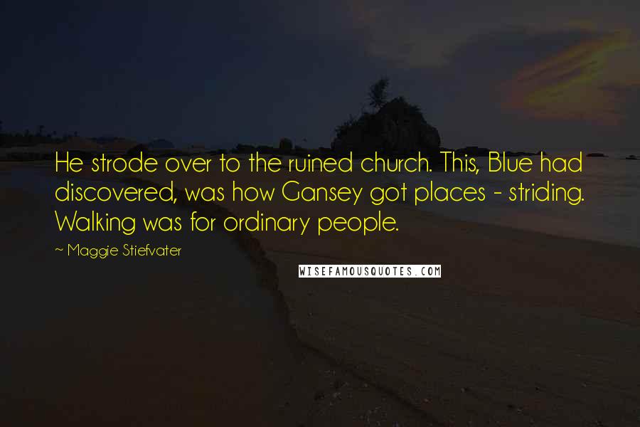 Maggie Stiefvater Quotes: He strode over to the ruined church. This, Blue had discovered, was how Gansey got places - striding. Walking was for ordinary people.