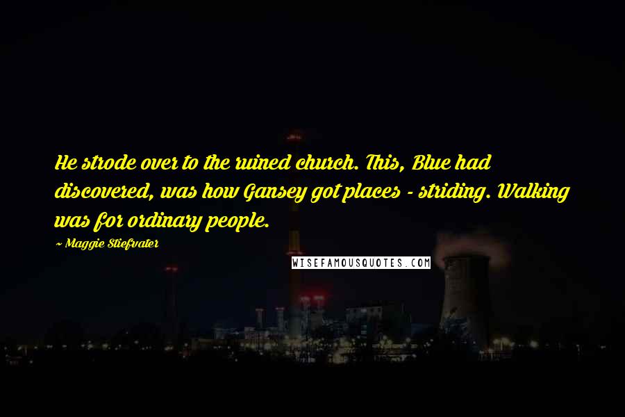 Maggie Stiefvater Quotes: He strode over to the ruined church. This, Blue had discovered, was how Gansey got places - striding. Walking was for ordinary people.