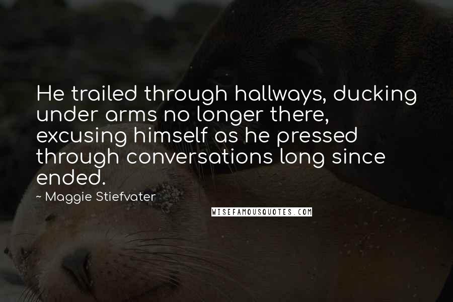 Maggie Stiefvater Quotes: He trailed through hallways, ducking under arms no longer there, excusing himself as he pressed through conversations long since ended.