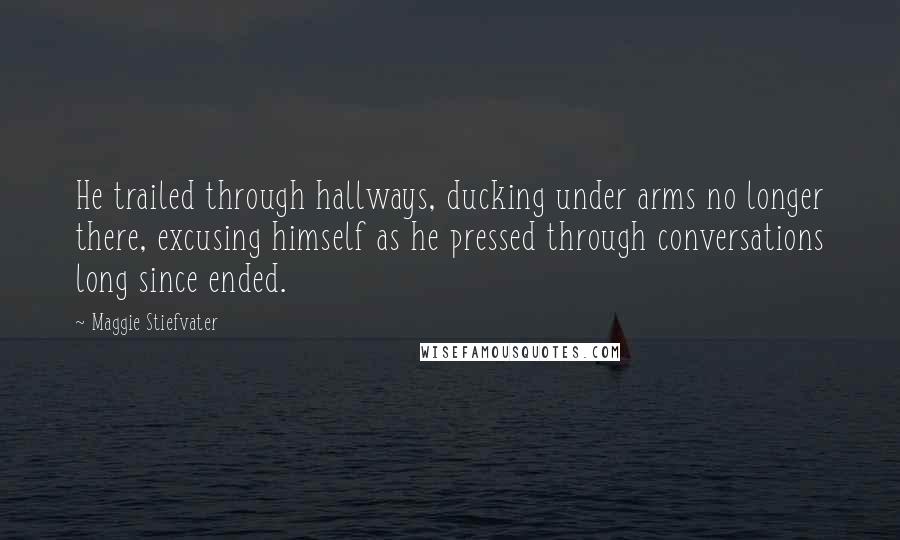 Maggie Stiefvater Quotes: He trailed through hallways, ducking under arms no longer there, excusing himself as he pressed through conversations long since ended.