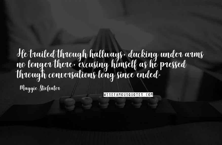 Maggie Stiefvater Quotes: He trailed through hallways, ducking under arms no longer there, excusing himself as he pressed through conversations long since ended.