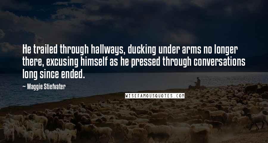 Maggie Stiefvater Quotes: He trailed through hallways, ducking under arms no longer there, excusing himself as he pressed through conversations long since ended.