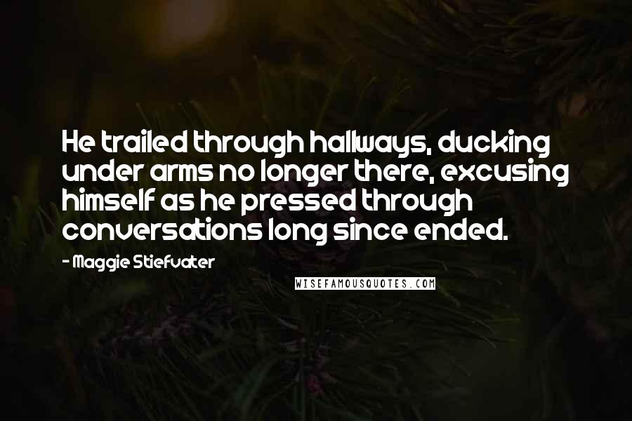 Maggie Stiefvater Quotes: He trailed through hallways, ducking under arms no longer there, excusing himself as he pressed through conversations long since ended.