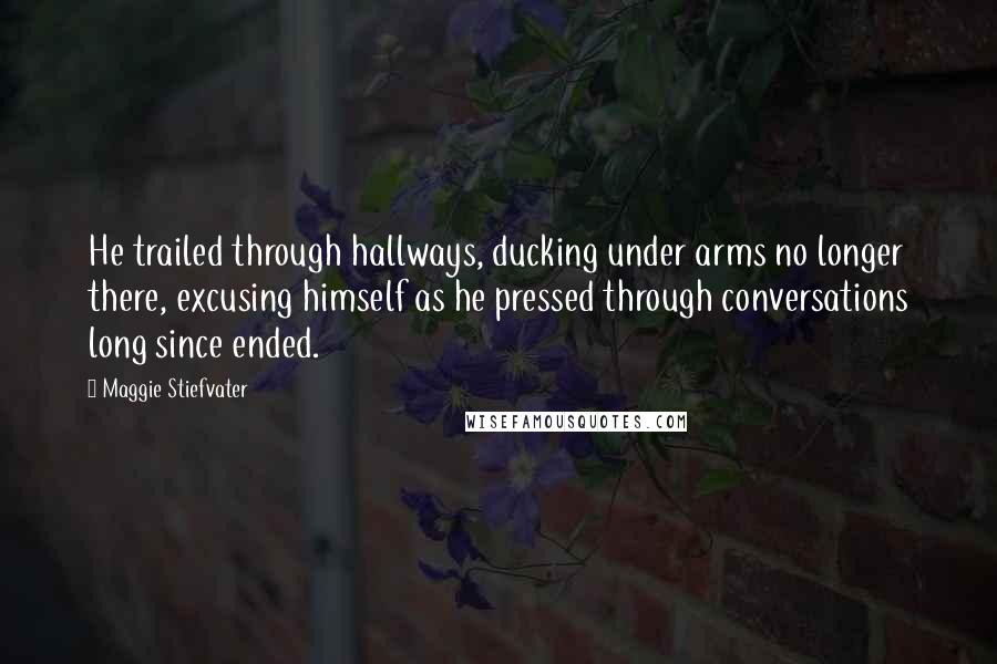 Maggie Stiefvater Quotes: He trailed through hallways, ducking under arms no longer there, excusing himself as he pressed through conversations long since ended.