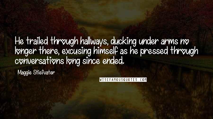 Maggie Stiefvater Quotes: He trailed through hallways, ducking under arms no longer there, excusing himself as he pressed through conversations long since ended.