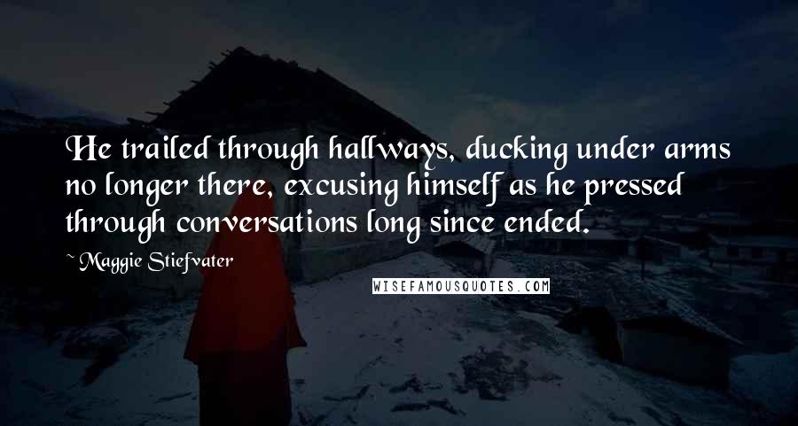 Maggie Stiefvater Quotes: He trailed through hallways, ducking under arms no longer there, excusing himself as he pressed through conversations long since ended.