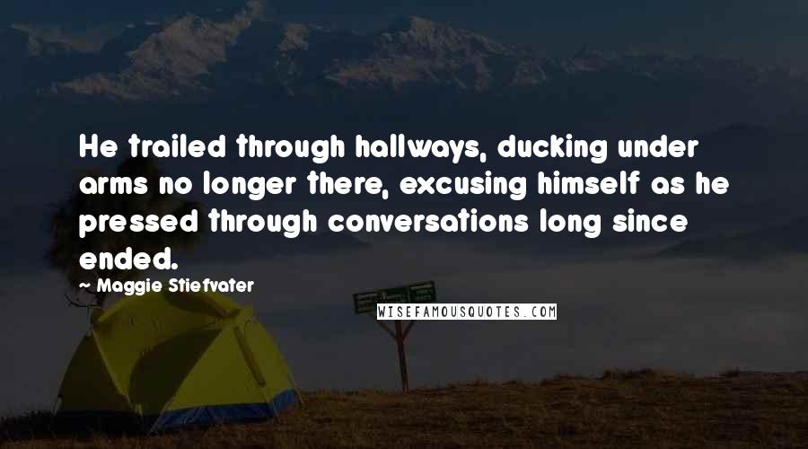 Maggie Stiefvater Quotes: He trailed through hallways, ducking under arms no longer there, excusing himself as he pressed through conversations long since ended.