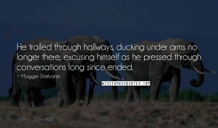 Maggie Stiefvater Quotes: He trailed through hallways, ducking under arms no longer there, excusing himself as he pressed through conversations long since ended.