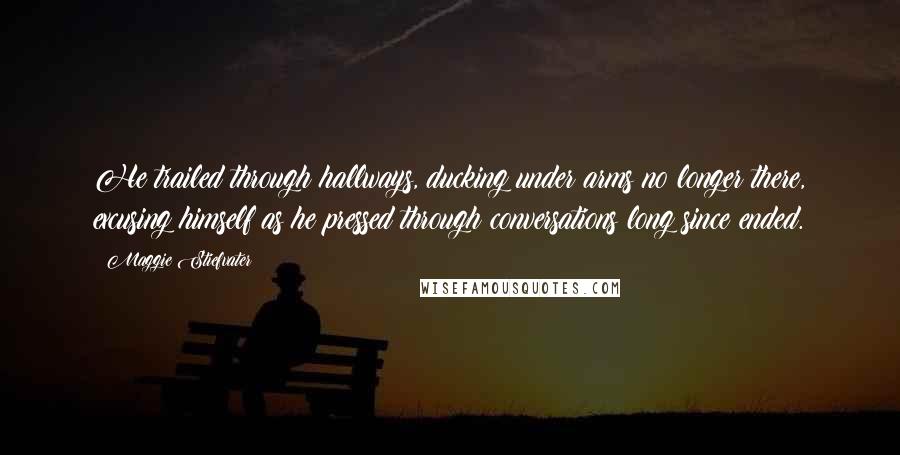 Maggie Stiefvater Quotes: He trailed through hallways, ducking under arms no longer there, excusing himself as he pressed through conversations long since ended.