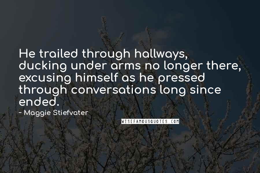 Maggie Stiefvater Quotes: He trailed through hallways, ducking under arms no longer there, excusing himself as he pressed through conversations long since ended.