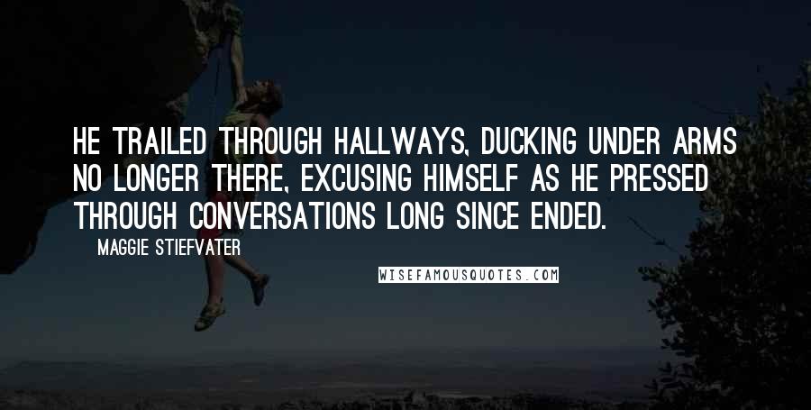 Maggie Stiefvater Quotes: He trailed through hallways, ducking under arms no longer there, excusing himself as he pressed through conversations long since ended.