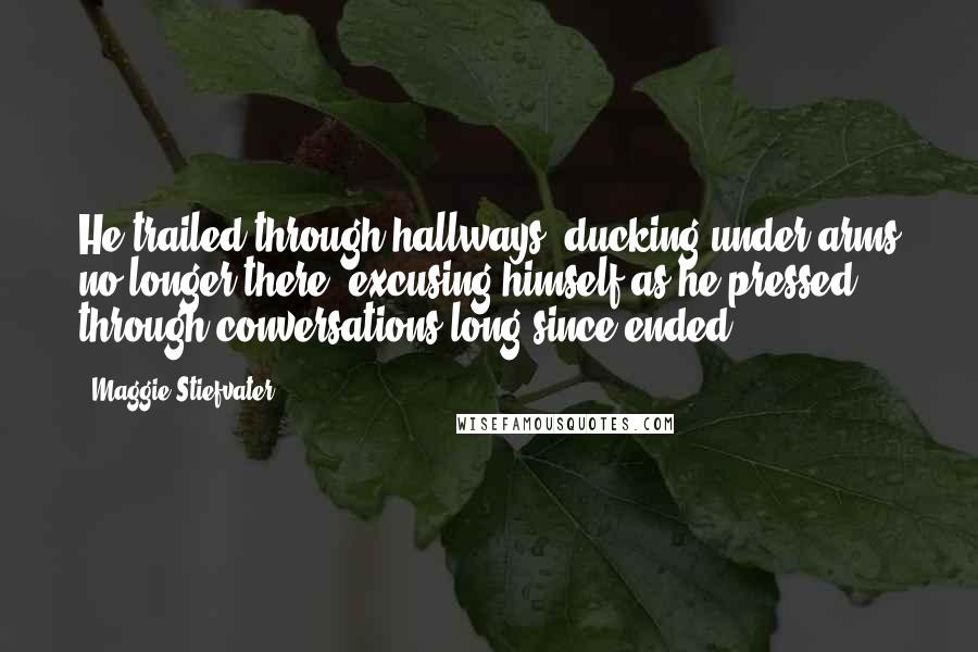 Maggie Stiefvater Quotes: He trailed through hallways, ducking under arms no longer there, excusing himself as he pressed through conversations long since ended.