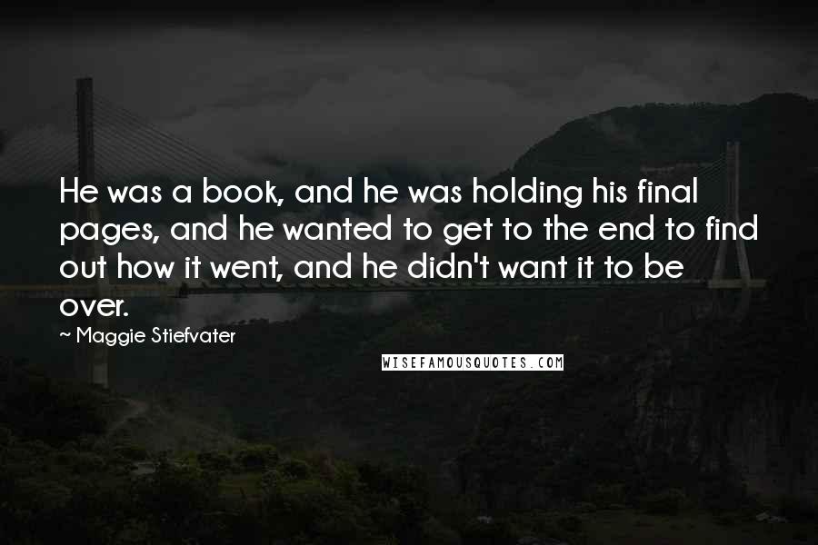 Maggie Stiefvater Quotes: He was a book, and he was holding his final pages, and he wanted to get to the end to find out how it went, and he didn't want it to be over.