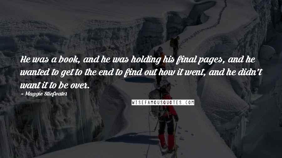 Maggie Stiefvater Quotes: He was a book, and he was holding his final pages, and he wanted to get to the end to find out how it went, and he didn't want it to be over.